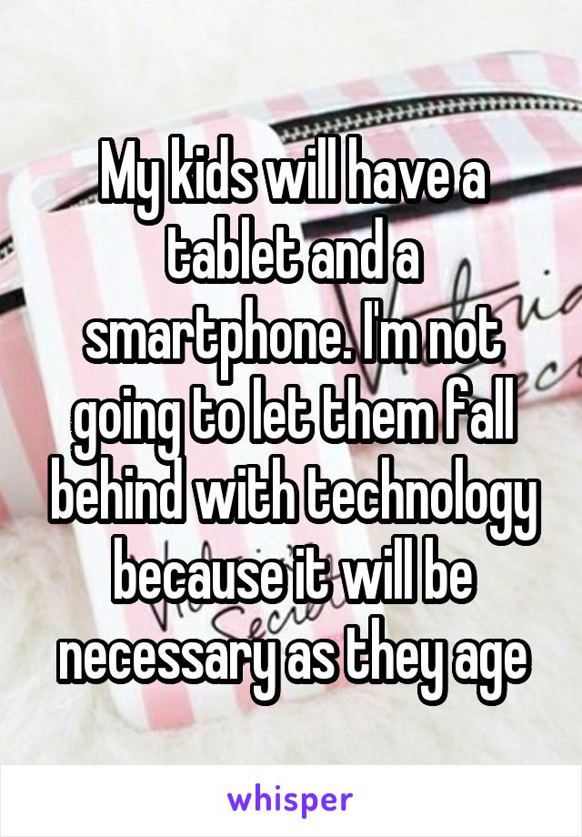 My kids will have a tablet and a smartphone. I'm not going to let them fall behind with technology because it will be necessary as they age