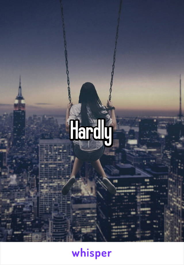 Hardly 