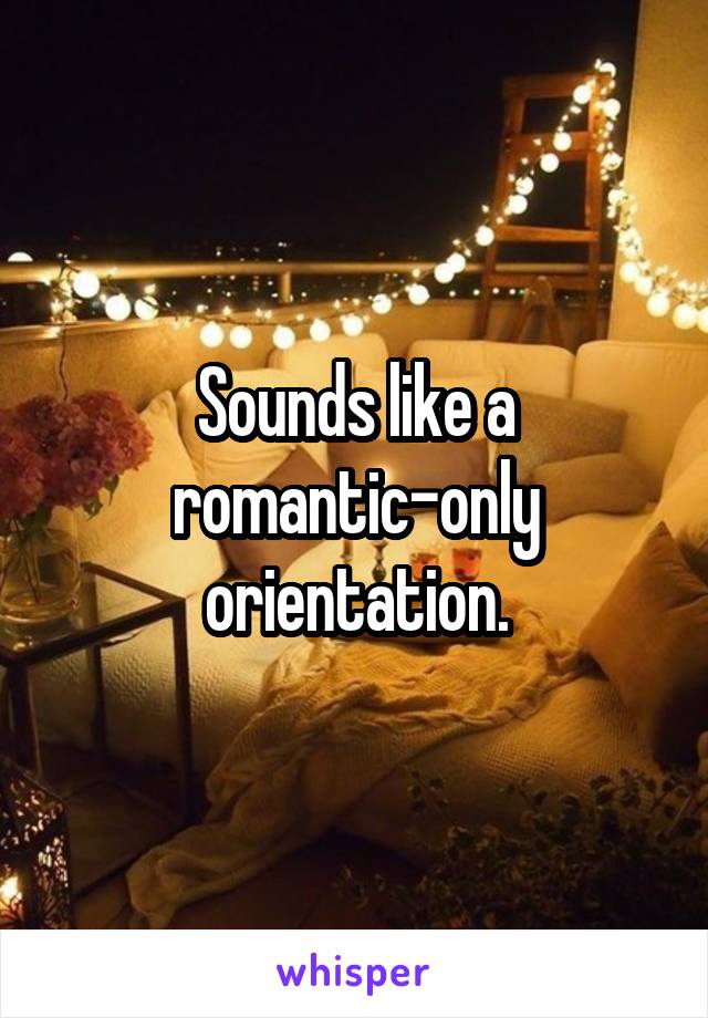 Sounds like a romantic-only orientation.