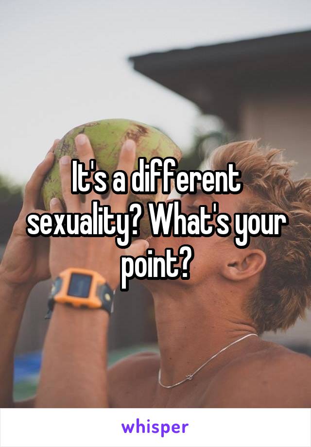 It's a different sexuality? What's your point?