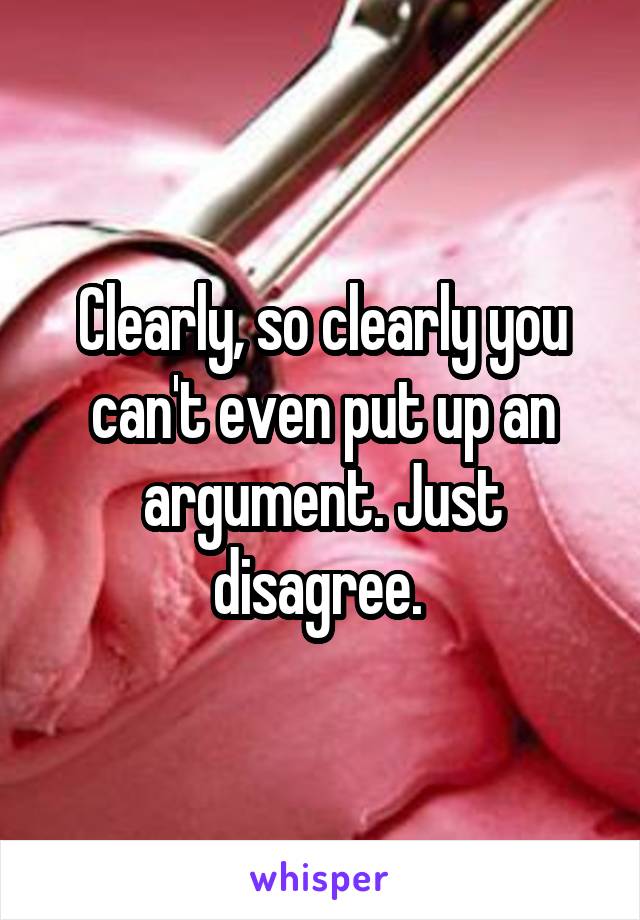 Clearly, so clearly you can't even put up an argument. Just disagree. 