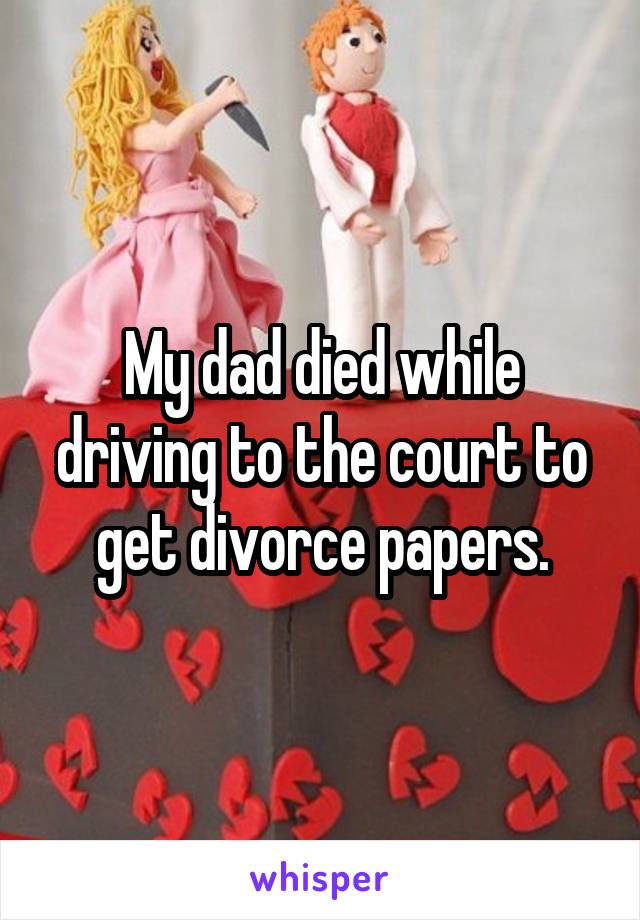My dad died while driving to the court to get divorce papers.