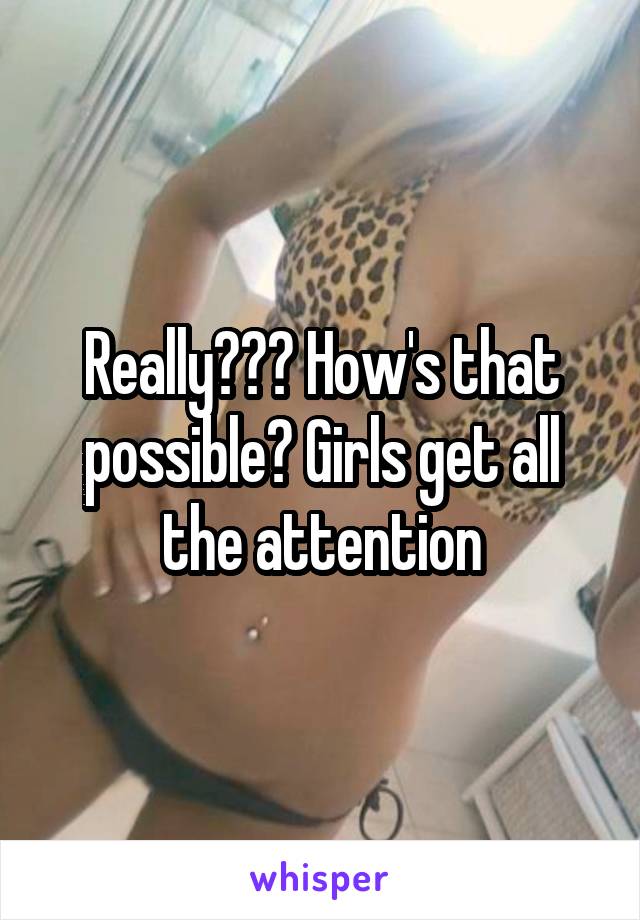 Really??? How's that possible? Girls get all the attention