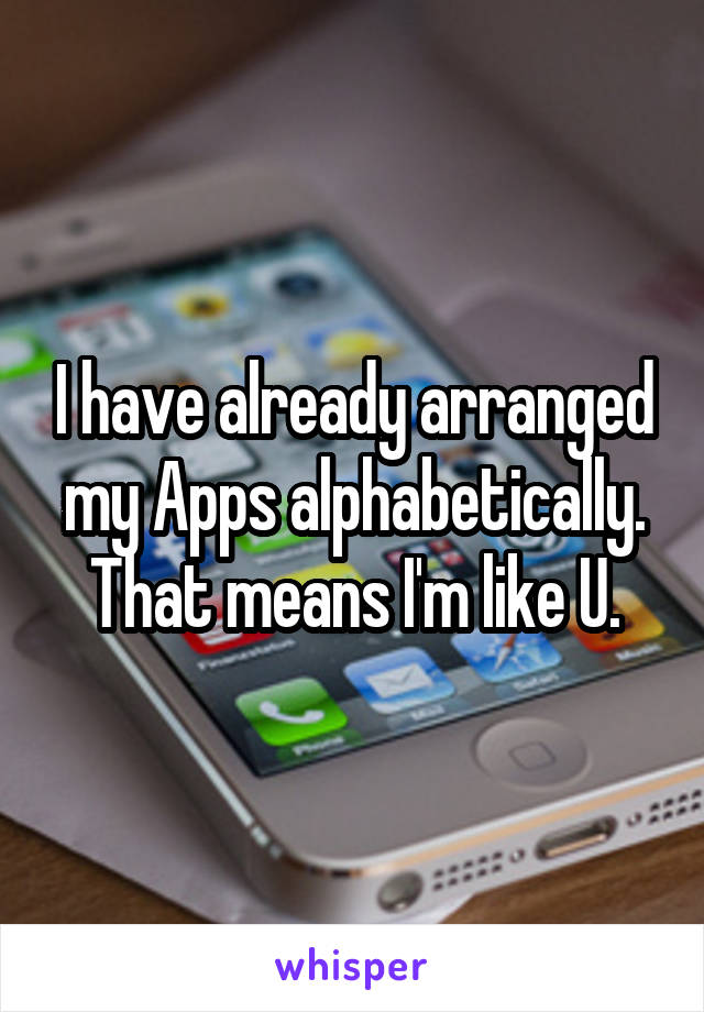 I have already arranged my Apps alphabetically. That means I'm like U.