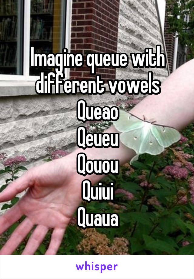Imagine queue with different vowels
Queao
Qeueu
Qouou
Quiui
Quaua