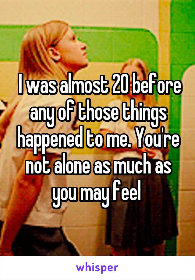  I was almost 20 before any of those things happened to me. You're not alone as much as you may feel 