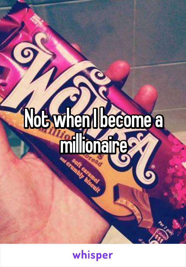Not when I become a millionaire