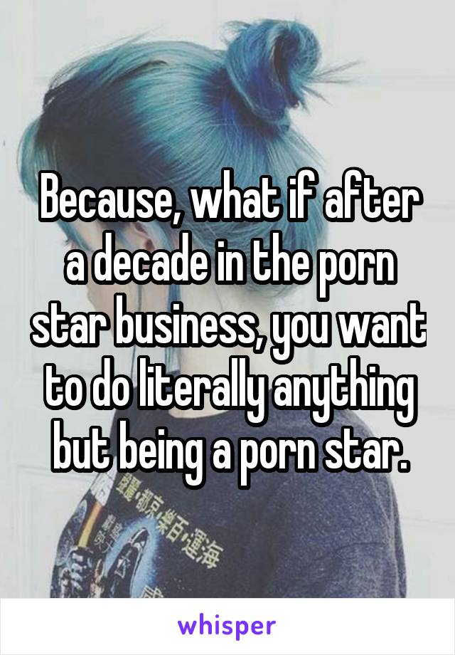 Because, what if after a decade in the porn star business, you want to do literally anything but being a porn star.