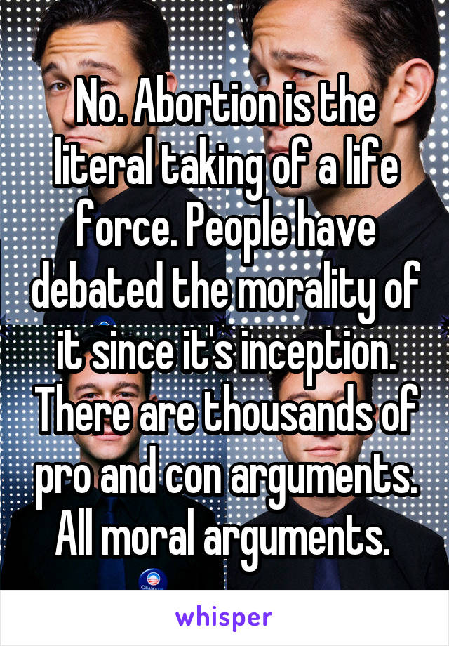 No. Abortion is the literal taking of a life force. People have debated the morality of it since it's inception. There are thousands of pro and con arguments. All moral arguments. 