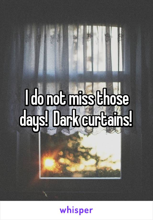 I do not miss those days!  Dark curtains! 