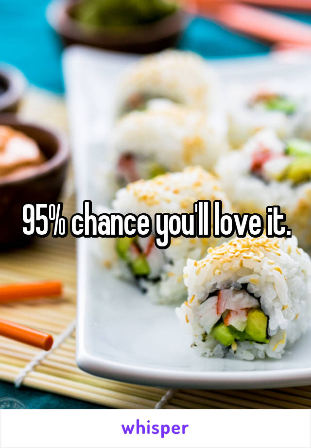 95% chance you'll love it.