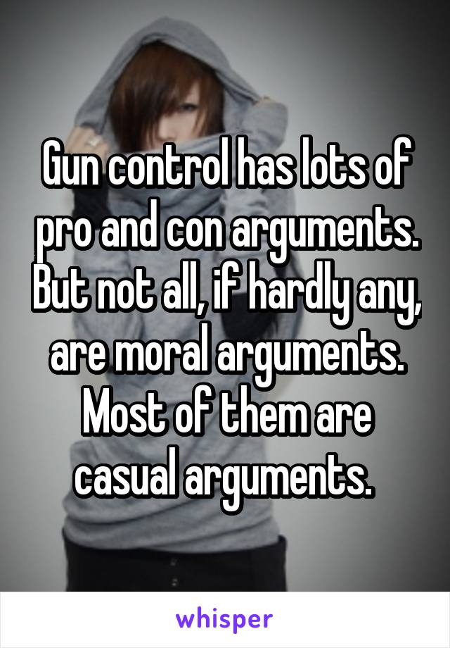 Gun control has lots of pro and con arguments. But not all, if hardly any, are moral arguments. Most of them are casual arguments. 