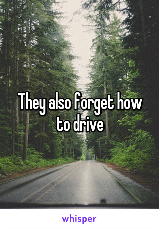 They also forget how to drive
