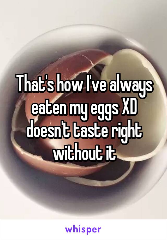 That's how I've always eaten my eggs XD doesn't taste right without it