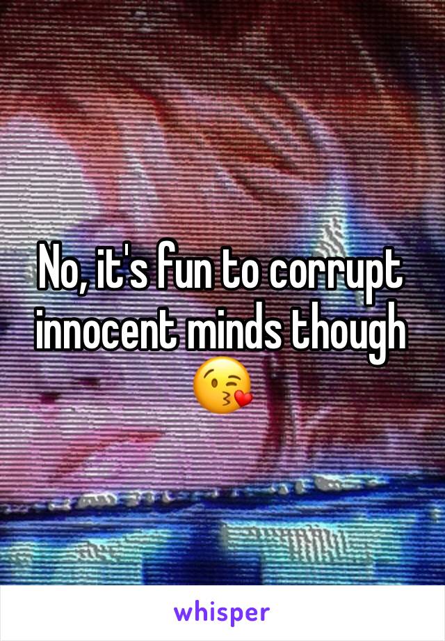No, it's fun to corrupt innocent minds though 😘
