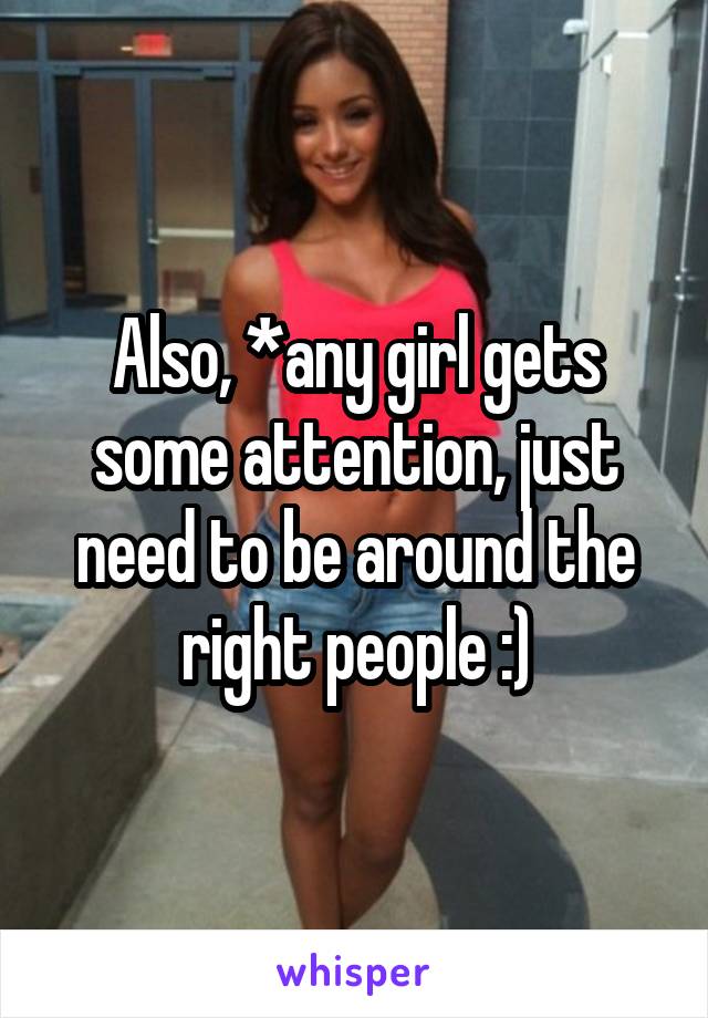 Also, *any girl gets some attention, just need to be around the right people :)