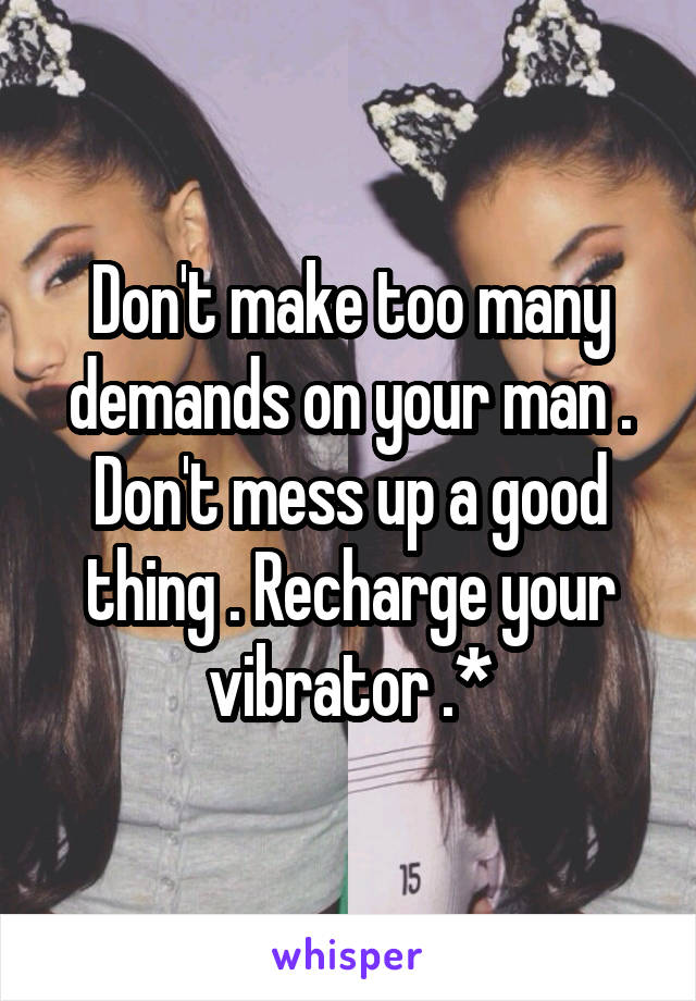 Don't make too many demands on your man . Don't mess up a good thing . Recharge your vibrator .*