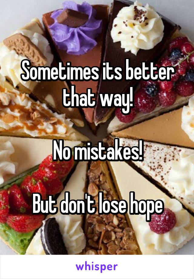 Sometimes its better that way!

No mistakes!

But don't lose hope
