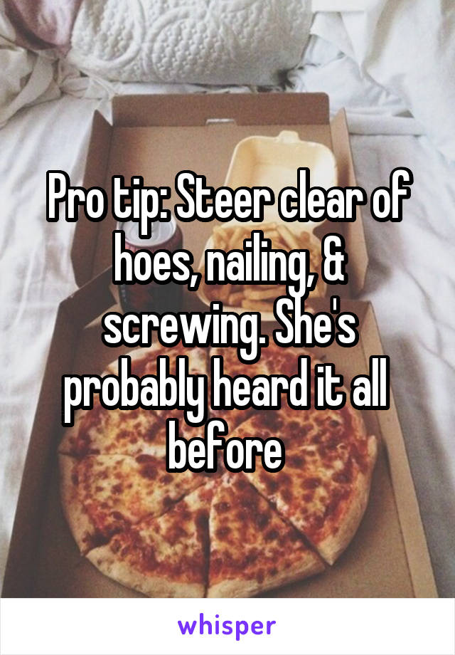 Pro tip: Steer clear of hoes, nailing, & screwing. She's probably heard it all  before 
