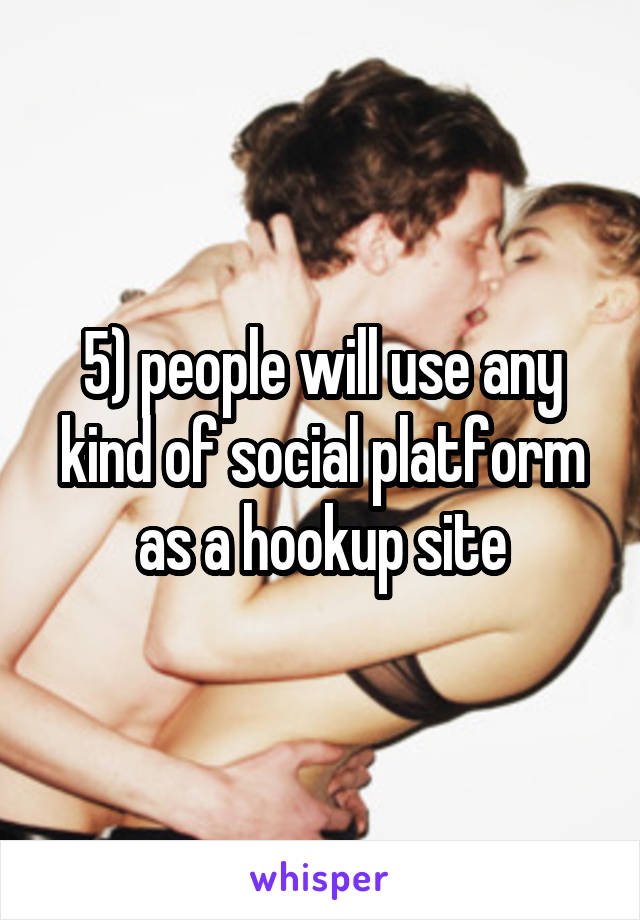 5) people will use any kind of social platform as a hookup site