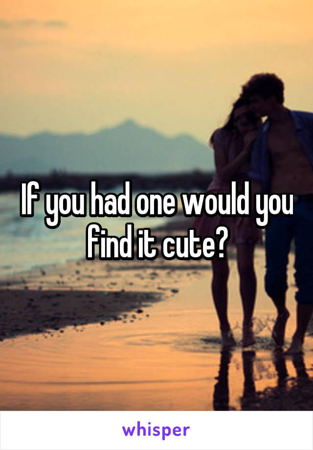 If you had one would you find it cute?