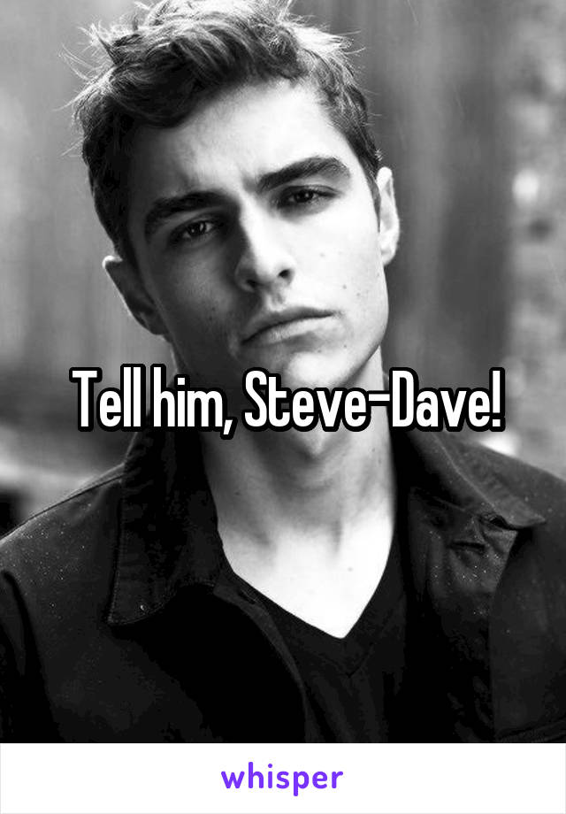 Tell him, Steve-Dave!