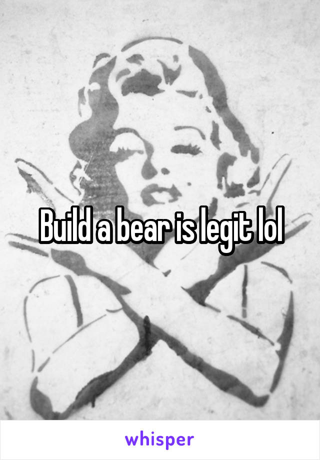 Build a bear is legit lol