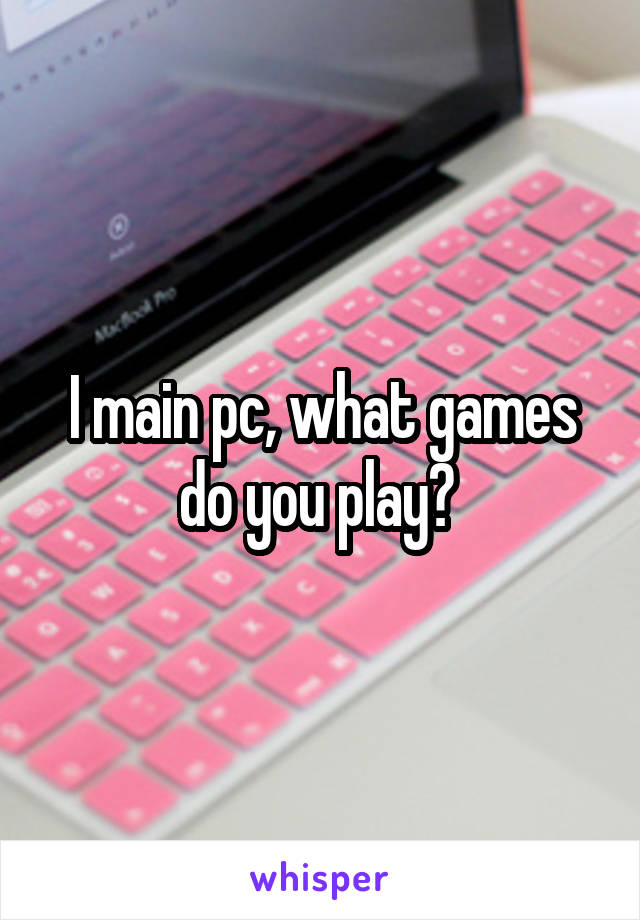 I main pc, what games do you play? 