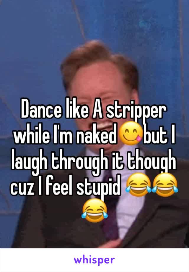 Dance like A stripper while I'm naked😋but I laugh through it though cuz I feel stupid 😂😂😂