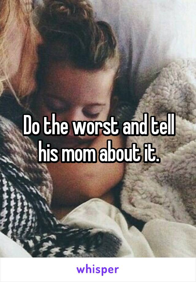Do the worst and tell his mom about it.