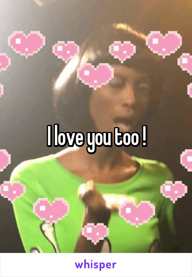 I love you too !