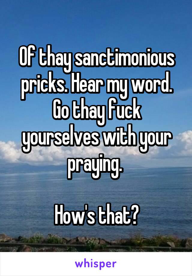 Of thay sanctimonious pricks. Hear my word. Go thay fuck yourselves with your praying. 

How's that?