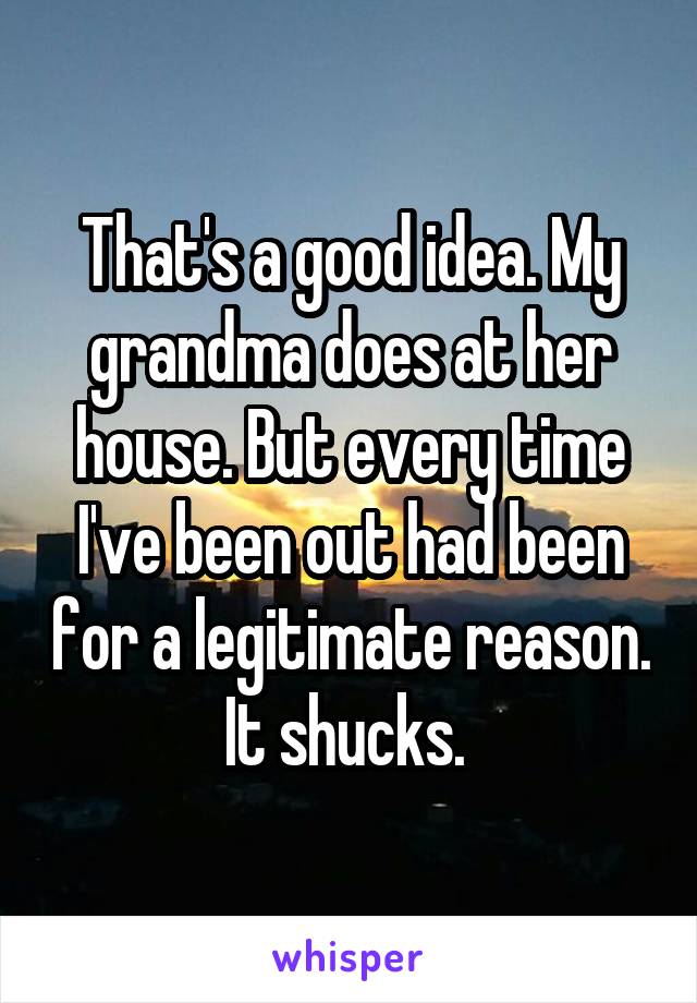 That's a good idea. My grandma does at her house. But every time I've been out had been for a legitimate reason. It shucks. 