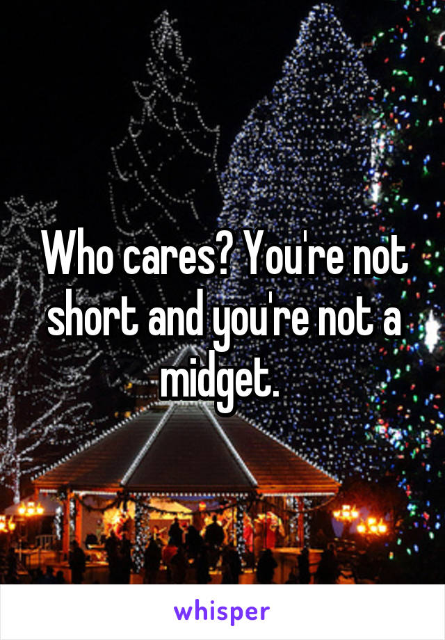 Who cares? You're not short and you're not a midget. 