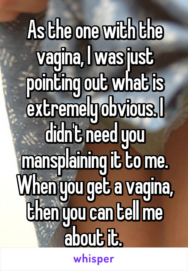 As the one with the vagina, I was just pointing out what is extremely obvious. I didn't need you mansplaining it to me. When you get a vagina, then you can tell me about it. 