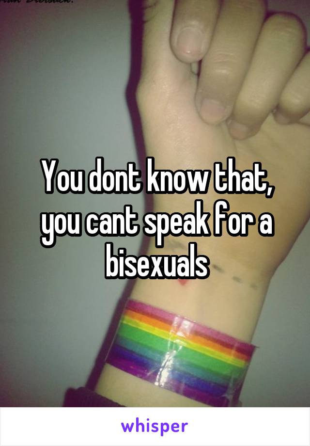 You dont know that, you cant speak for a bisexuals
