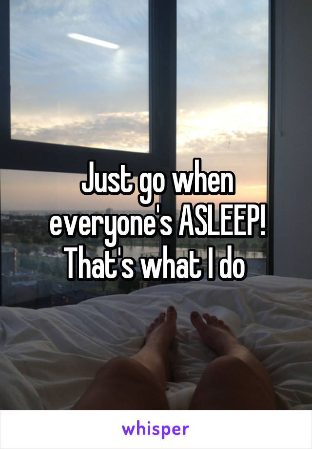 Just go when everyone's ASLEEP! That's what I do 