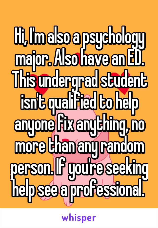 Hi, I'm also a psychology major. Also have an ED. This undergrad student isn't qualified to help anyone fix anything, no more than any random person. If you're seeking help see a professional. 