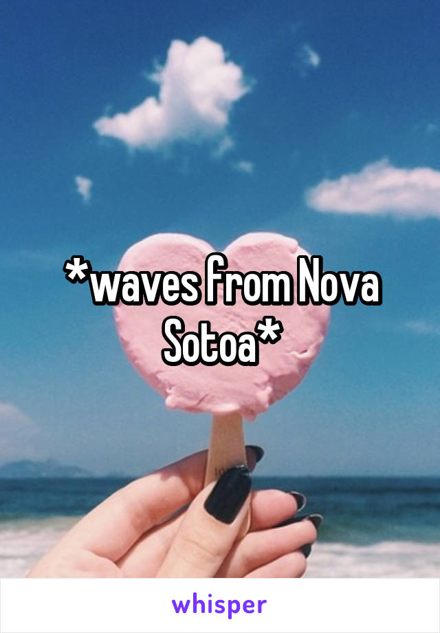 *waves from Nova Sotoa*