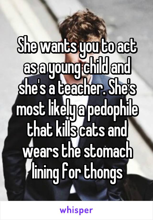 She wants you to act as a young child and she's a teacher. She's most likely a pedophile that kills cats and wears the stomach lining for thongs