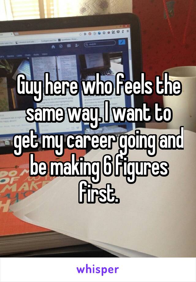 Guy here who feels the same way. I want to get my career going and be making 6 figures first.