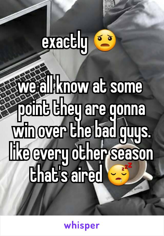 exactly 😦 

we all know at some 
point they are gonna win over the bad guys.
like every other season that's aired 😴