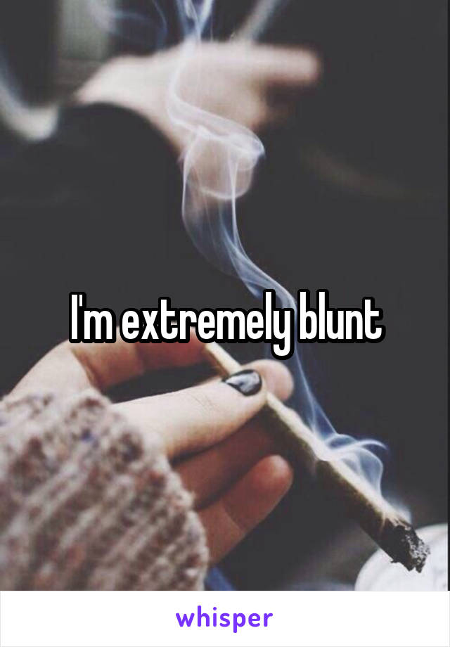 I'm extremely blunt