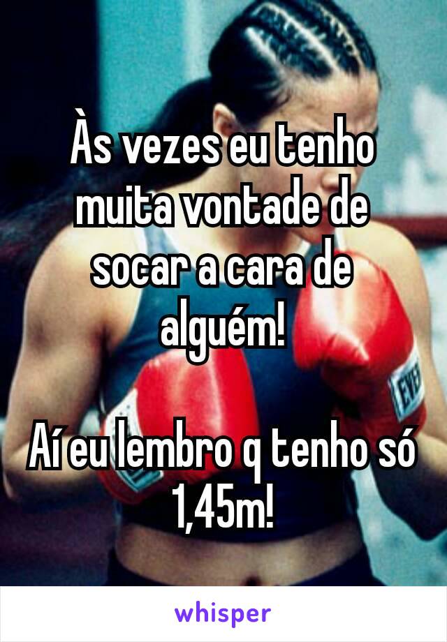 Às vezes eu tenho muita vontade de socar a cara de alguém!

Aí eu lembro q tenho só 1,45m!