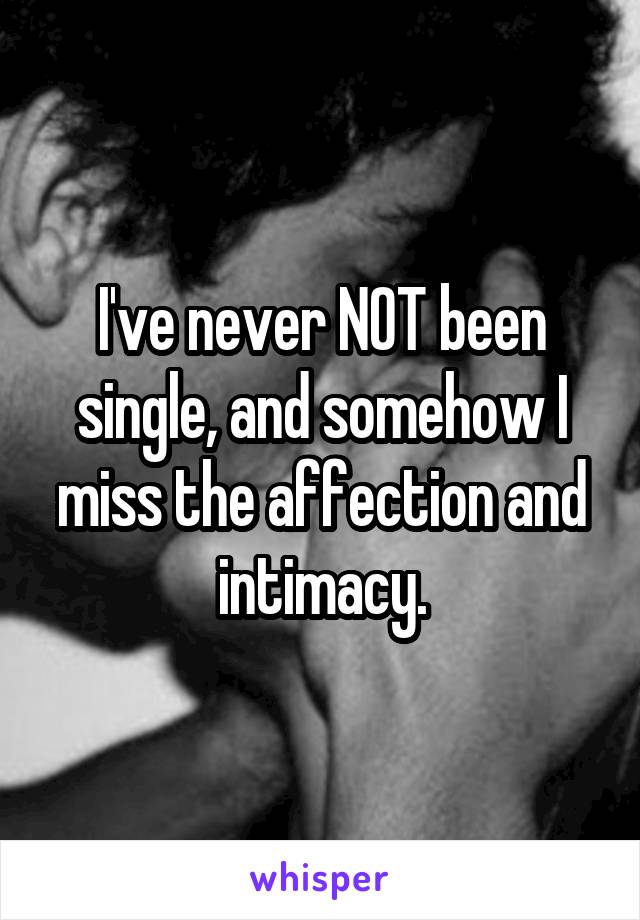 I've never NOT been single, and somehow I miss the affection and intimacy.