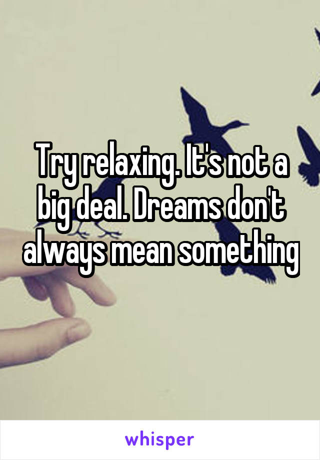 Try relaxing. It's not a big deal. Dreams don't always mean something 