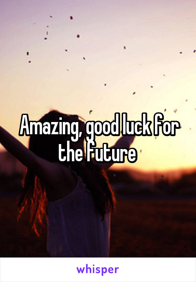 Amazing, good luck for the future 