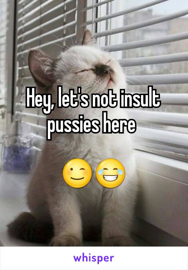 Hey, let's not insult pussies here 

😉😂