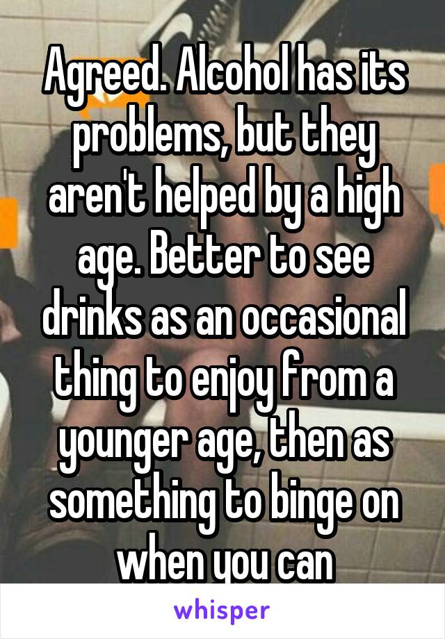 Agreed. Alcohol has its problems, but they aren't helped by a high age. Better to see drinks as an occasional thing to enjoy from a younger age, then as something to binge on when you can