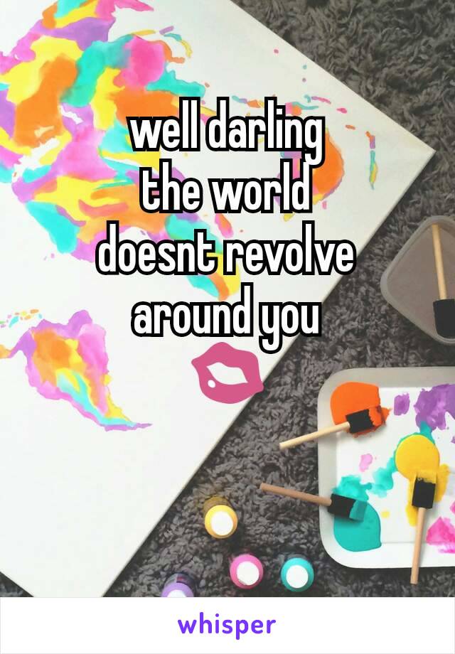 well darling
the world
doesnt revolve
around you
💋